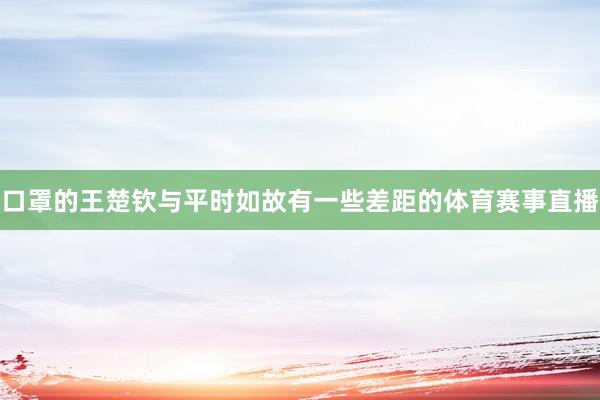 口罩的王楚钦与平时如故有一些差距的体育赛事直播