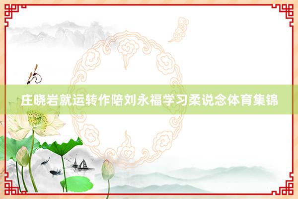 庄晓岩就运转作陪刘永福学习柔说念体育集锦