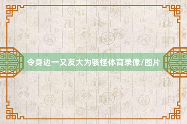 令身边一又友大为骇怪体育录像/图片