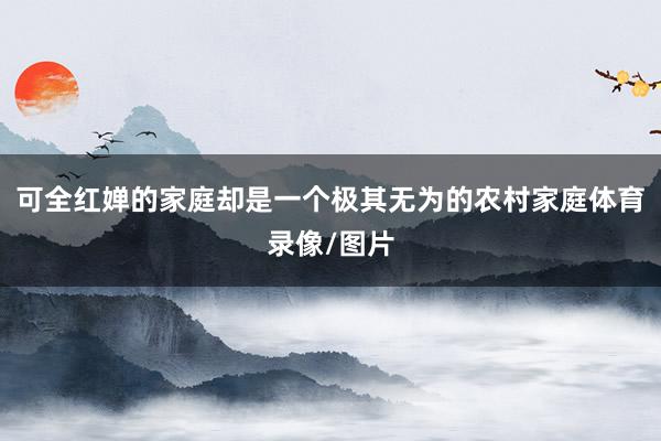 可全红婵的家庭却是一个极其无为的农村家庭体育录像/图片