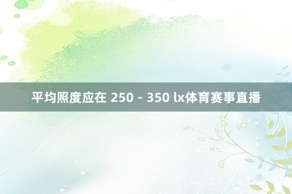 平均照度应在 250 - 350 lx体育赛事直播