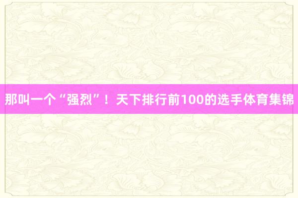 那叫一个“强烈”！天下排行前100的选手体育集锦