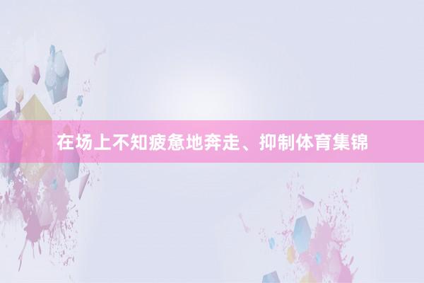 在场上不知疲惫地奔走、抑制体育集锦
