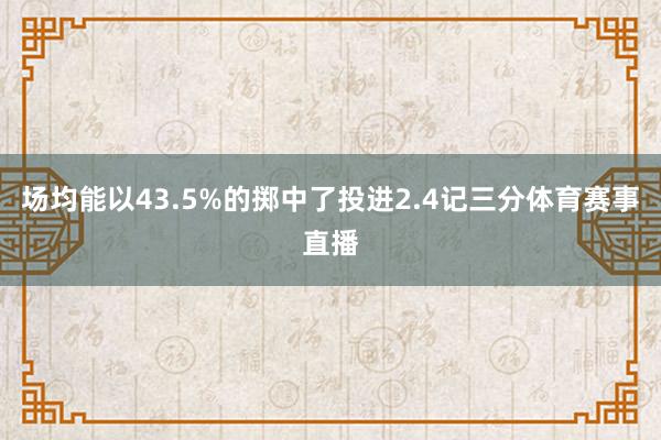 场均能以43.5%的掷中了投进2.4记三分体育赛事直播