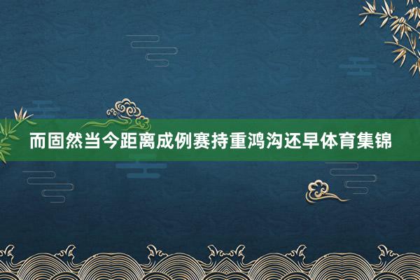 而固然当今距离成例赛持重鸿沟还早体育集锦