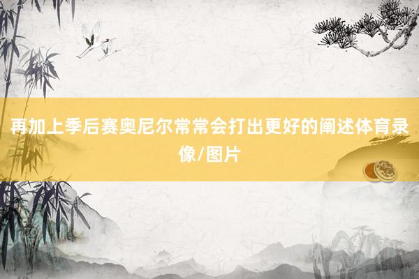 再加上季后赛奥尼尔常常会打出更好的阐述体育录像/图片
