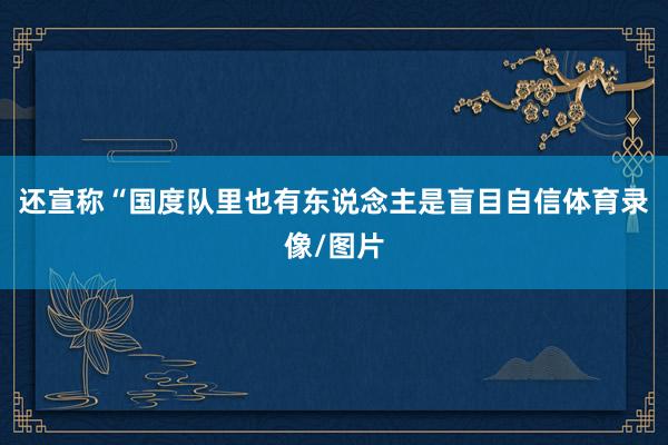 还宣称“国度队里也有东说念主是盲目自信体育录像/图片