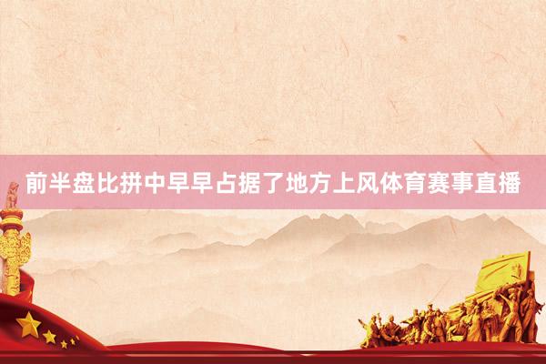 前半盘比拼中早早占据了地方上风体育赛事直播