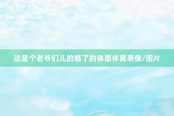 这是个老爷们儿的临了的体面体育录像/图片
