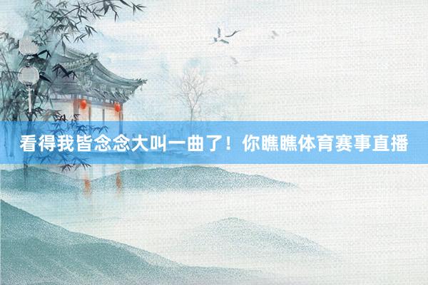 看得我皆念念大叫一曲了！你瞧瞧体育赛事直播