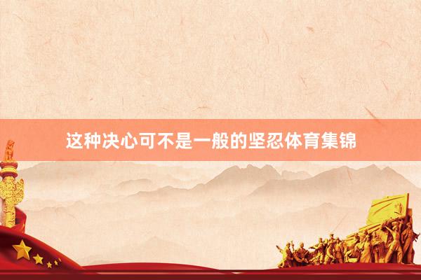 这种决心可不是一般的坚忍体育集锦