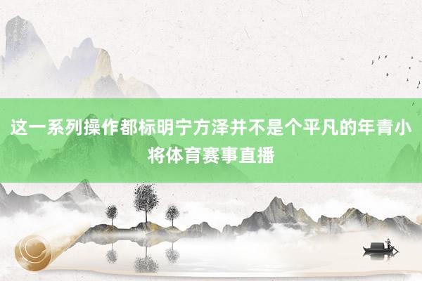 这一系列操作都标明宁方泽并不是个平凡的年青小将体育赛事直播