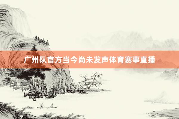 广州队官方当今尚未发声体育赛事直播