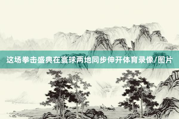 这场拳击盛典在寰球两地同步伸开体育录像/图片