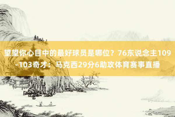 望望你心目中的最好球员是哪位？76东说念主109-103奇才：马克西29分6助攻体育赛事直播