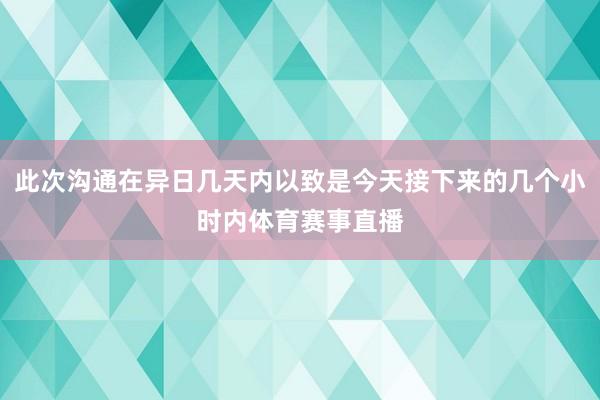 此次沟通在异日几天内以致是今天接下来的几个小时内体育赛事直播