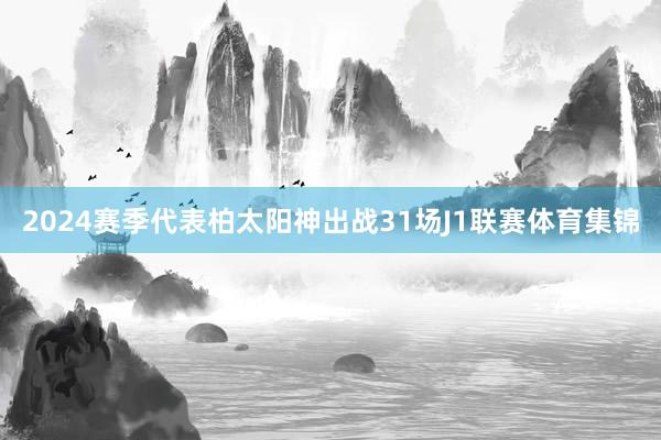2024赛季代表柏太阳神出战31场J1联赛体育集锦