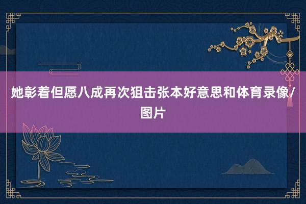她彰着但愿八成再次狙击张本好意思和体育录像/图片