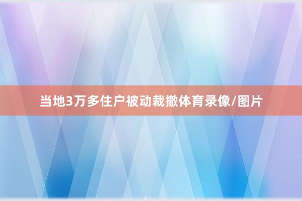 当地3万多住户被动裁撤体育录像/图片