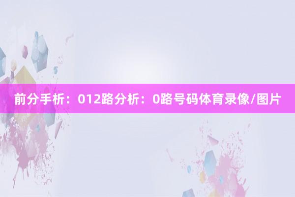 前分手析：　　012路分析：　　0路号码体育录像/图片