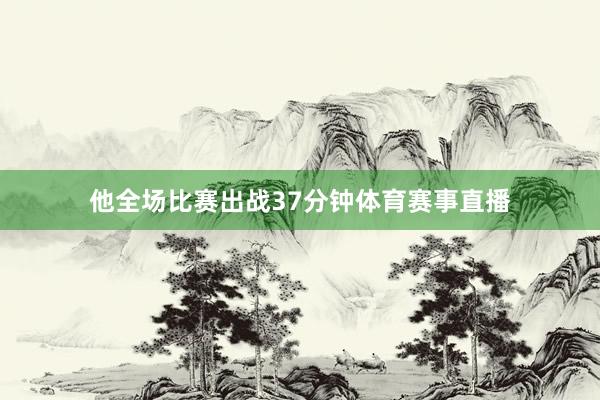 他全场比赛出战37分钟体育赛事直播