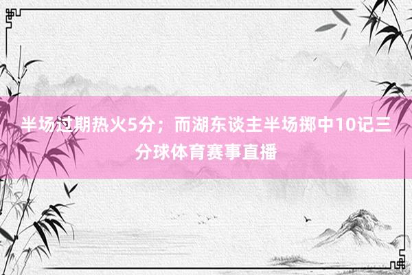 半场过期热火5分；而湖东谈主半场掷中10记三分球体育赛事直播