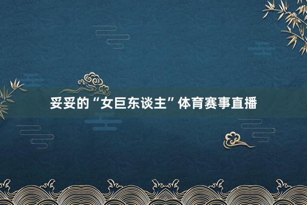 妥妥的“女巨东谈主”体育赛事直播