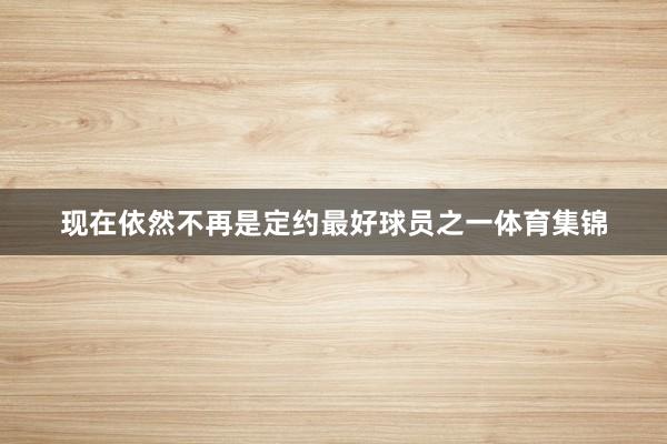 现在依然不再是定约最好球员之一体育集锦