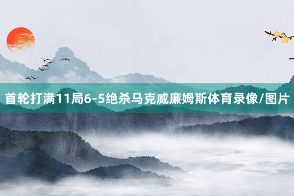 首轮打满11局6-5绝杀马克威廉姆斯体育录像/图片