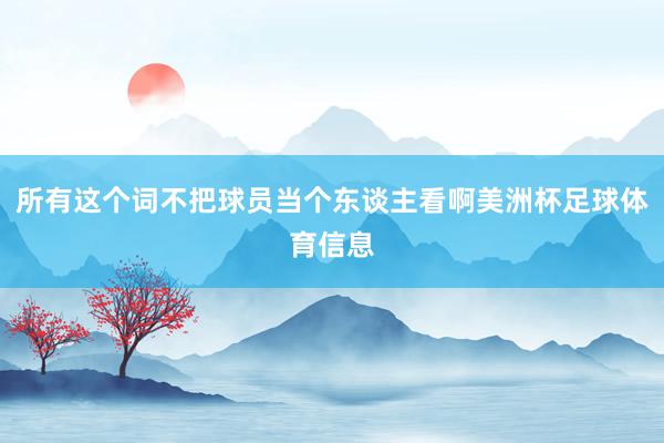 所有这个词不把球员当个东谈主看啊美洲杯足球体育信息