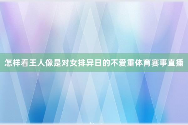 怎样看王人像是对女排异日的不爱重体育赛事直播