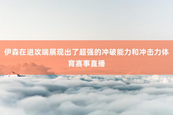 伊森在进攻端展现出了超强的冲破能力和冲击力体育赛事直播