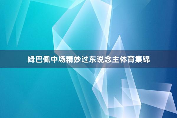姆巴佩中场精妙过东说念主体育集锦