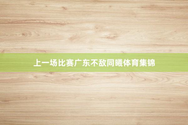 上一场比赛广东不敌同曦体育集锦