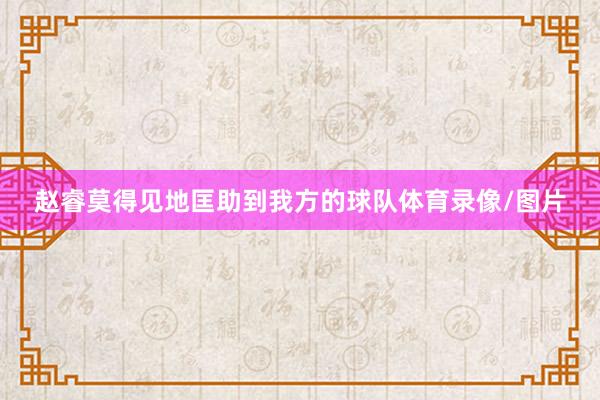 赵睿莫得见地匡助到我方的球队体育录像/图片