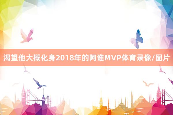 渴望他大概化身2018年的阿谁MVP体育录像/图片