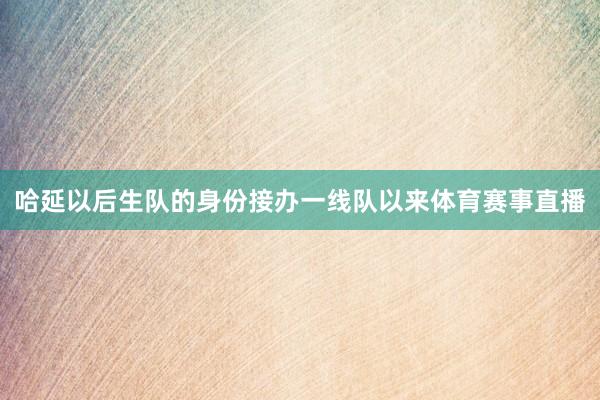 哈延以后生队的身份接办一线队以来体育赛事直播