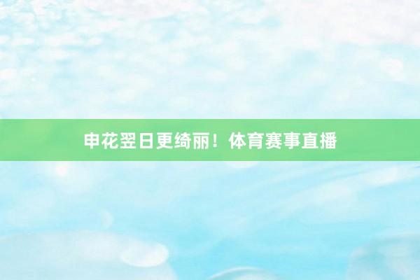 申花翌日更绮丽！体育赛事直播