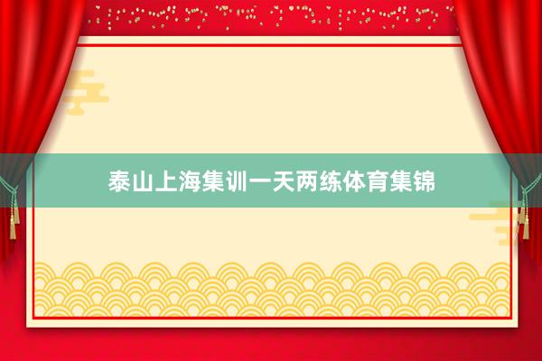 泰山上海集训一天两练体育集锦