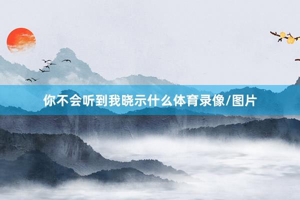 你不会听到我晓示什么体育录像/图片