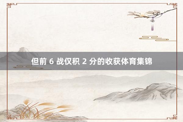 但前 6 战仅积 2 分的收获体育集锦