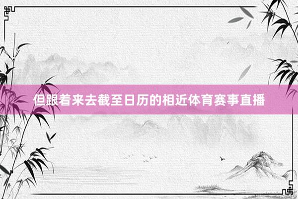 但跟着来去截至日历的相近体育赛事直播