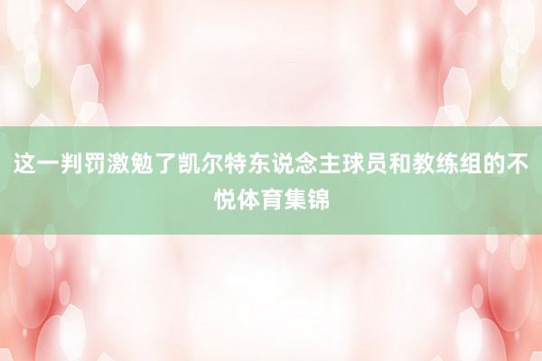 这一判罚激勉了凯尔特东说念主球员和教练组的不悦体育集锦