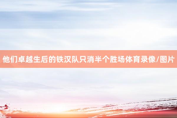 他们卓越生后的铁汉队只消半个胜场体育录像/图片