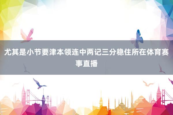 尤其是小节要津本领连中两记三分稳住所在体育赛事直播