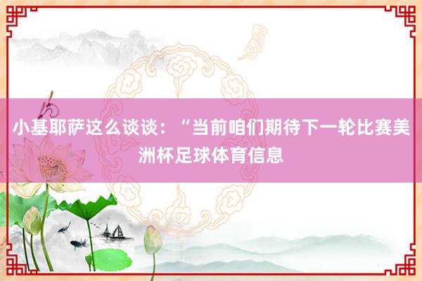 小基耶萨这么谈谈：“当前咱们期待下一轮比赛美洲杯足球体育信息