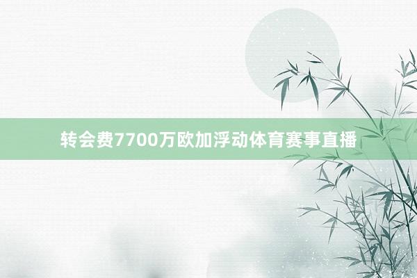 转会费7700万欧加浮动体育赛事直播
