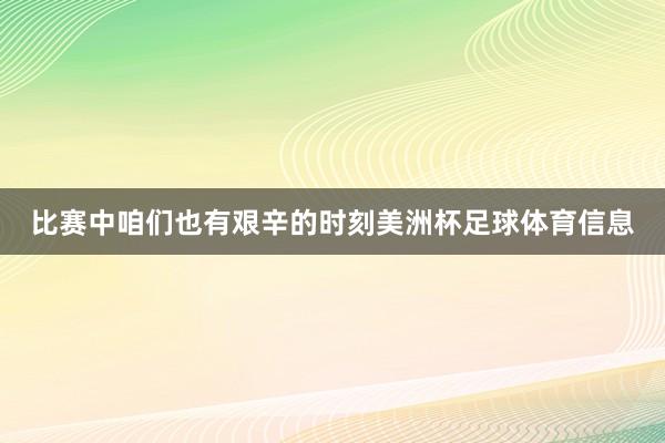 比赛中咱们也有艰辛的时刻美洲杯足球体育信息