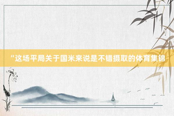 “这场平局关于国米来说是不错摄取的体育集锦