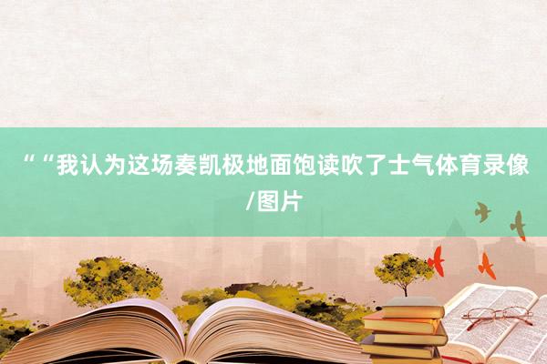 ““我认为这场奏凯极地面饱读吹了士气体育录像/图片